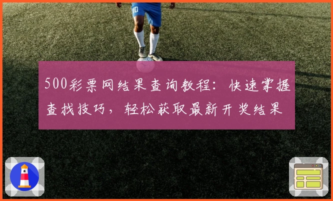 500彩票网结果查询教程:快速掌握查找技巧,轻松获取最新开奖结果