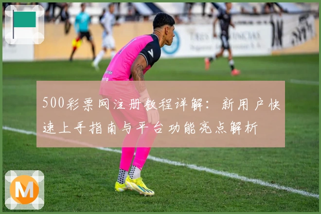 500彩票网注册教程详解：新用户快速上手指南与平台功能亮点解析