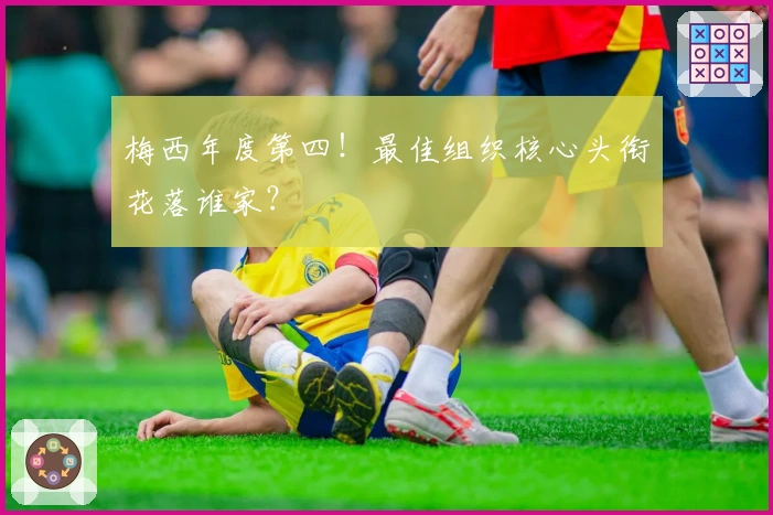 梅西年度第四！最佳组织核心头衔花落谁家？