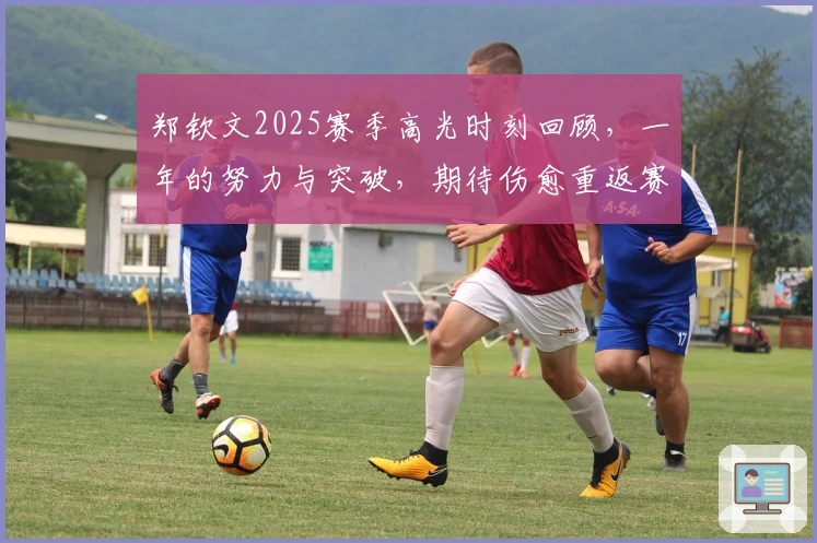 郑钦文2025赛季高光时刻回顾，一年的努力与突破，期待伤愈重返赛场