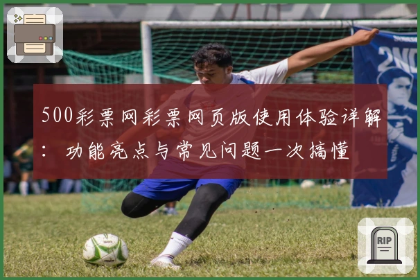 500彩票网彩票网页版使用体验详解:功能亮点与常见问题一次搞懂