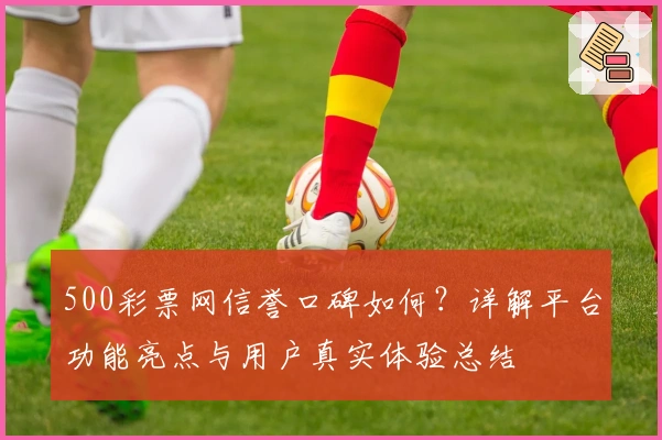500彩票网信誉口碑如何?详解平台功能亮点与用户真实体验总结