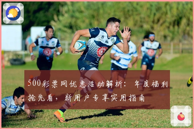 500彩票网优惠活动解析：年度福利抢先看，新用户专享实用指南