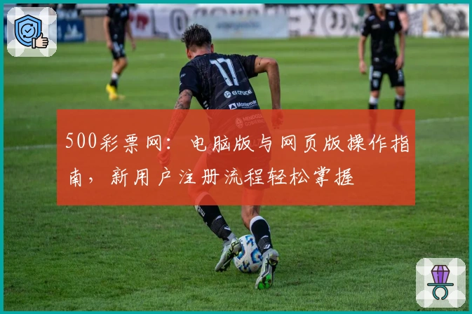 500彩票网：电脑版与网页版操作指南，新用户注册流程轻松掌握
