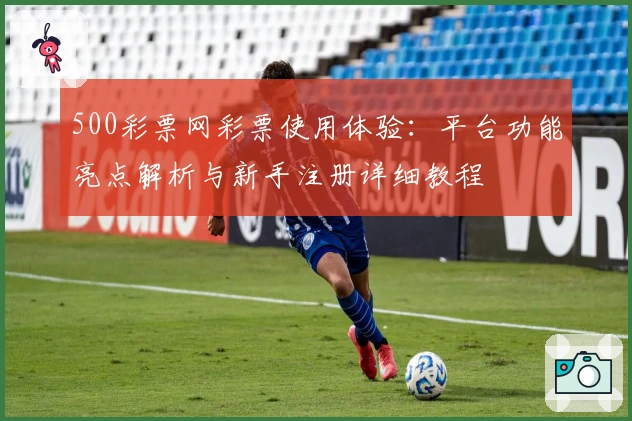 500彩票网彩票使用体验：平台功能亮点解析与新手注册详细教程