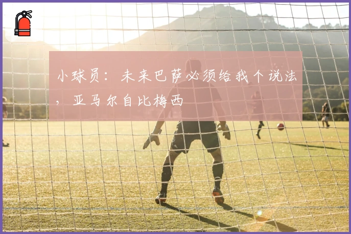 小球员：未来巴萨必须给我个说法，亚马尔自比梅西