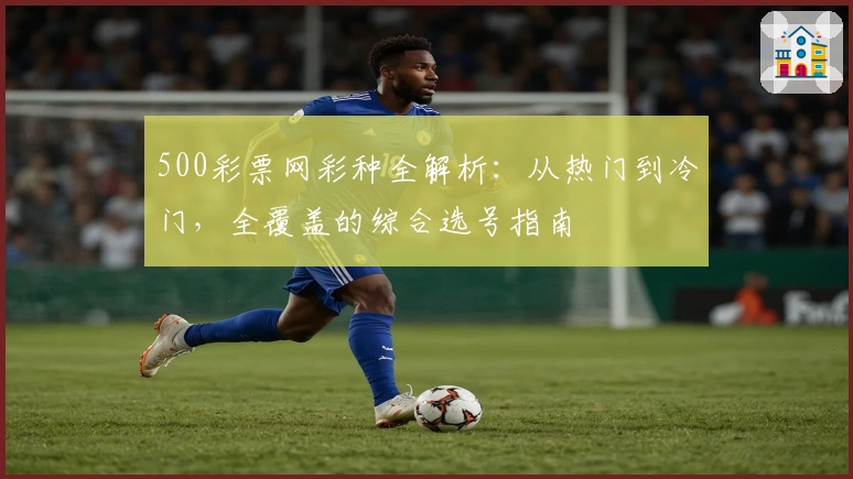500彩票网彩种全解析：从热门到冷门，全覆盖的综合选号指南