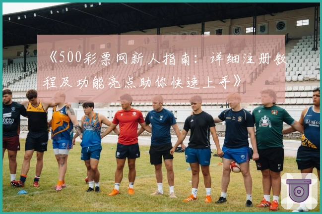 《500彩票网新人指南：详细注册教程及功能亮点助你快速上手》