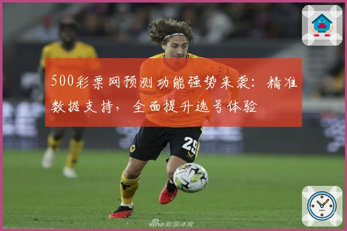 500彩票网预测功能强势来袭：精准数据支持，全面提升选号体验