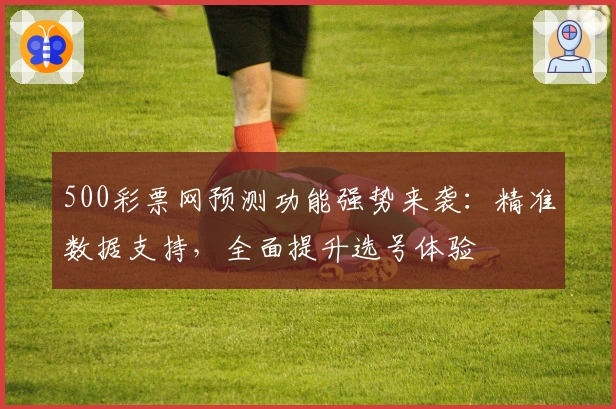 500彩票网预测功能强势来袭：精准数据支持，全面提升选号体验