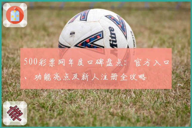 500彩票网年度口碑盘点：官方入口、功能亮点及新人注册全攻略