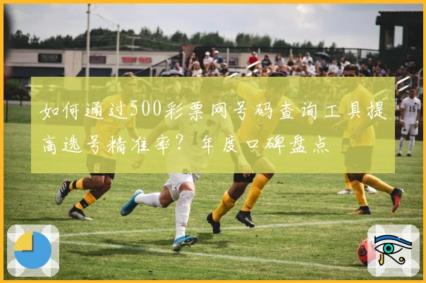 如何通过500彩票网号码查询工具提高选号精准率？年度口碑盘点