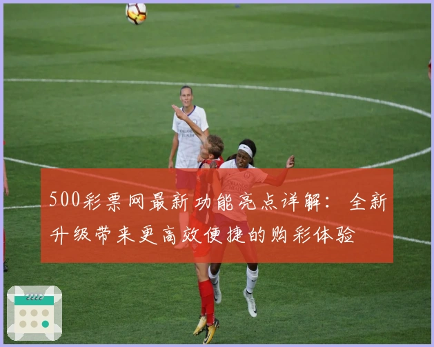 500彩票网最新功能亮点详解：全新升级带来更高效便捷的购彩体验