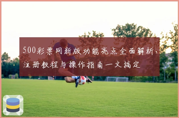 500彩票网新版功能亮点全面解析,注册教程与操作指南一文搞定