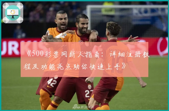 《500彩票网新人指南：详细注册教程及功能亮点助你快速上手》