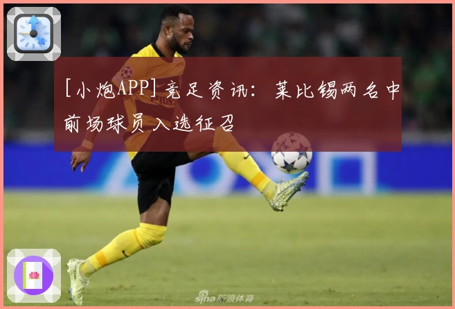 [小炮APP]竞足资讯：莱比锡两名中前场球员入选征召
