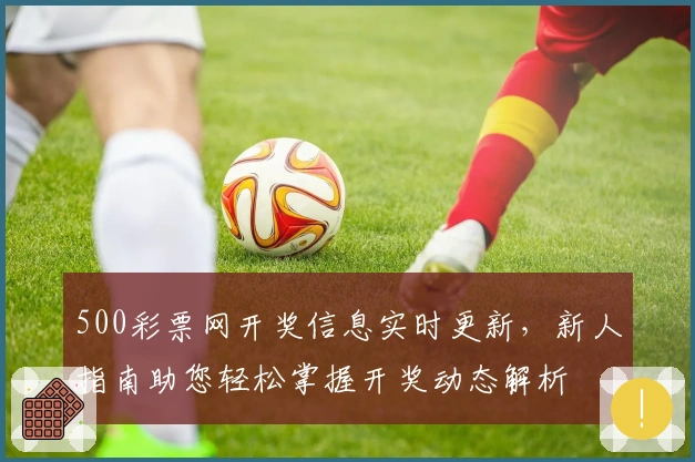 500彩票网开奖信息实时更新，新人指南助您轻松掌握开奖动态解析