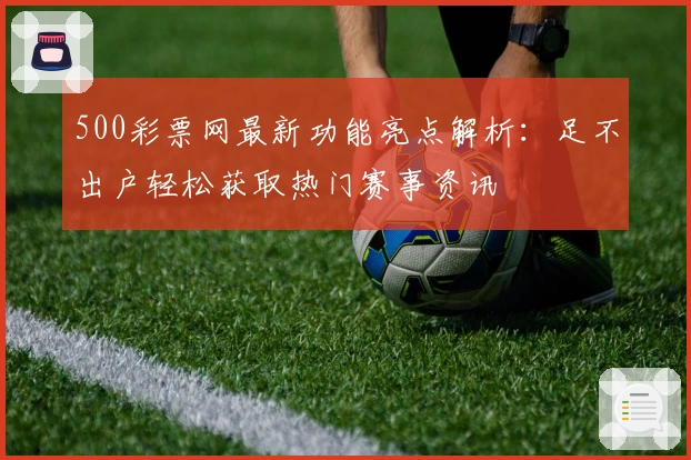 500彩票网最新功能亮点解析：足不出户轻松获取热门赛事资讯