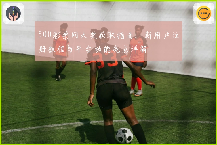500彩票网大奖获取指南：新用户注册教程与平台功能亮点详解