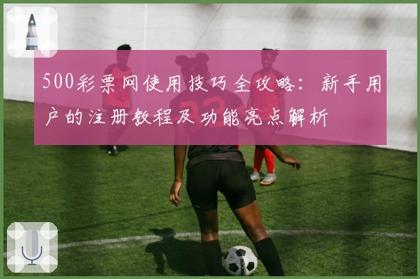 500彩票网使用技巧全攻略：新手用户的注册教程及功能亮点解析
