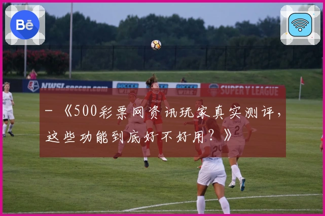 - 《500彩票网资讯玩家真实测评,这些功能到底好不好用?》