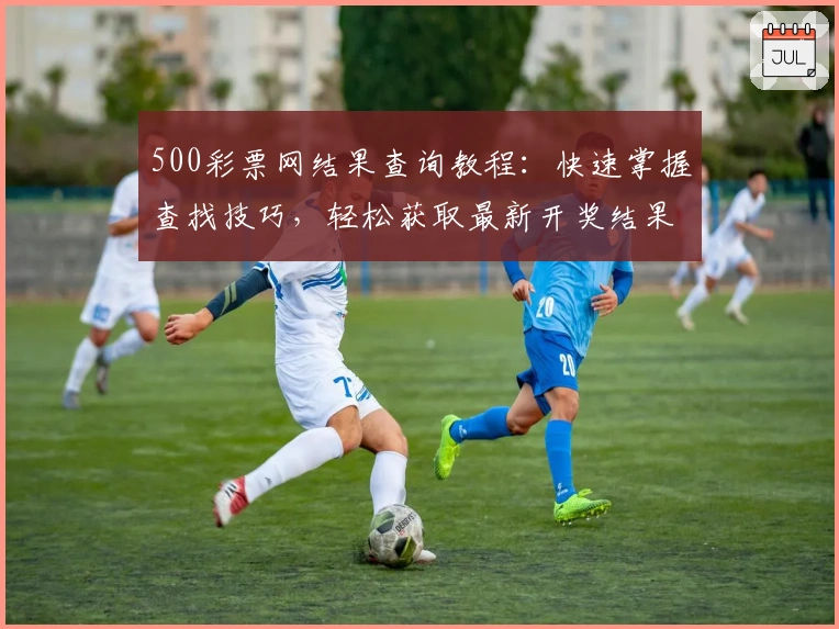 500彩票网结果查询教程：快速掌握查找技巧，轻松获取最新开奖结果
