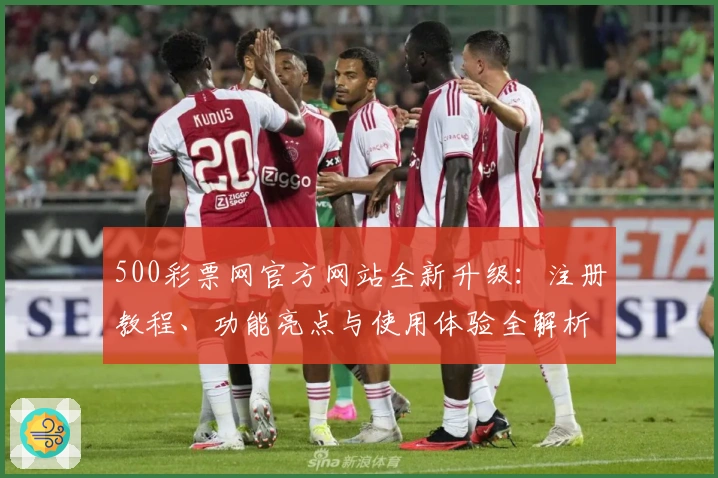 500彩票网官方网站全新升级：注册教程、功能亮点与使用体验全解析