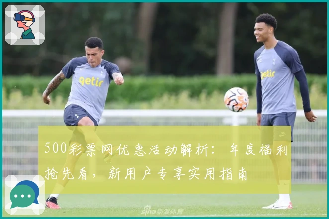 500彩票网优惠活动解析：年度福利抢先看，新用户专享实用指南