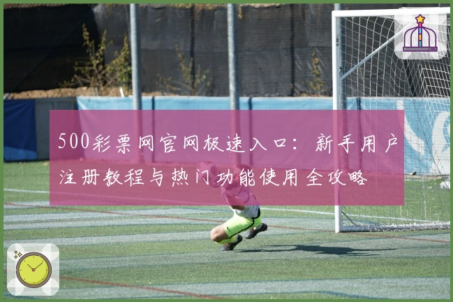 500彩票网官网极速入口：新手用户注册教程与热门功能使用全攻略