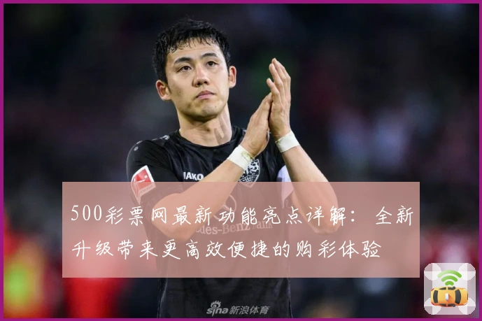 500彩票网最新功能亮点详解:全新升级带来更高效便捷的购彩体验