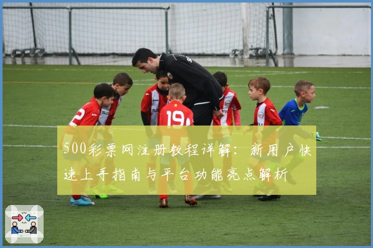 500彩票网注册教程详解:新用户快速上手指南与平台功能亮点解析