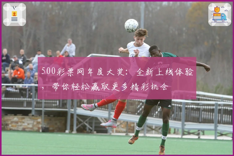 500彩票网年度大奖：全新上线体验，带你轻松赢取更多精彩机会