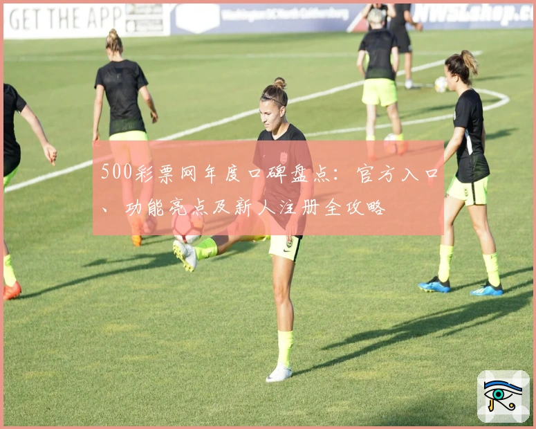 500彩票网年度口碑盘点：官方入口、功能亮点及新人注册全攻略