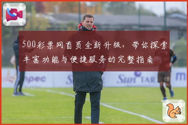 500彩票网首页全新升级,带你探索丰富功能与便捷服务的完整指南