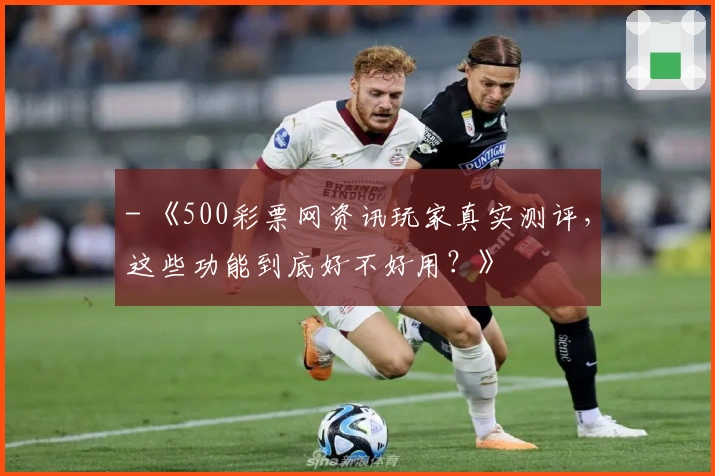 - 《500彩票网资讯玩家真实测评，这些功能到底好不好用？》
