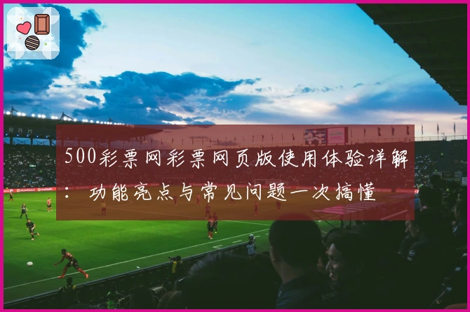 500彩票网彩票网页版使用体验详解：功能亮点与常见问题一次搞懂