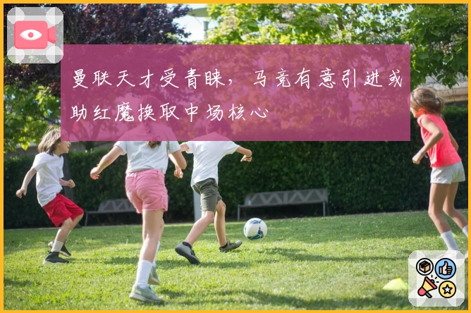 曼联天才受青睐，马竞有意引进或助红魔换取中场核心