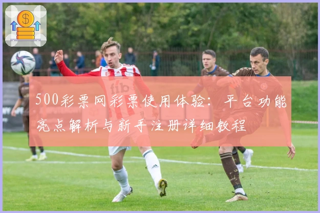 500彩票网彩票使用体验：平台功能亮点解析与新手注册详细教程