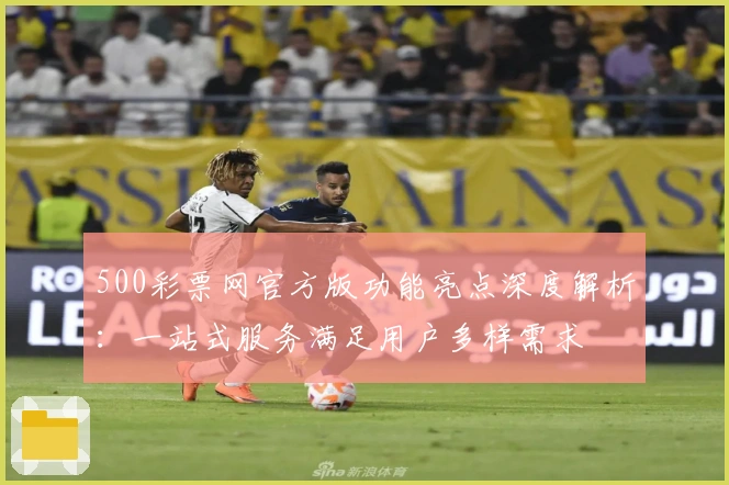 500彩票网官方版功能亮点深度解析：一站式服务满足用户多样需求