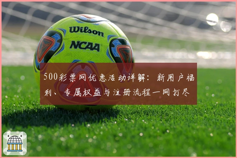 500彩票网优惠活动详解：新用户福利、专属权益与注册流程一网打尽