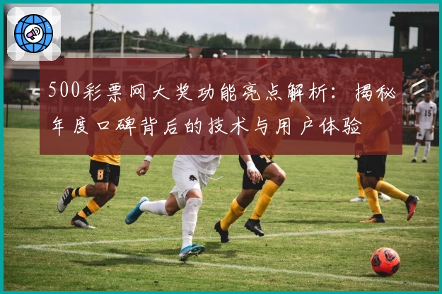 500彩票网大奖功能亮点解析：揭秘年度口碑背后的技术与用户体验