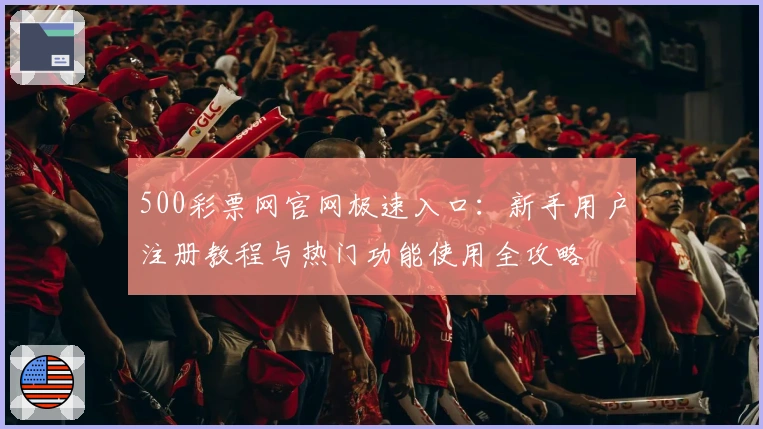 500彩票网官网极速入口:新手用户注册教程与热门功能使用全攻略