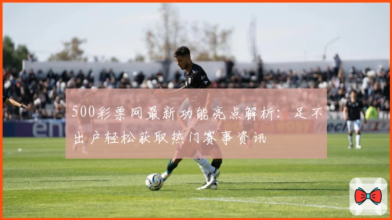 500彩票网最新功能亮点解析：足不出户轻松获取热门赛事资讯