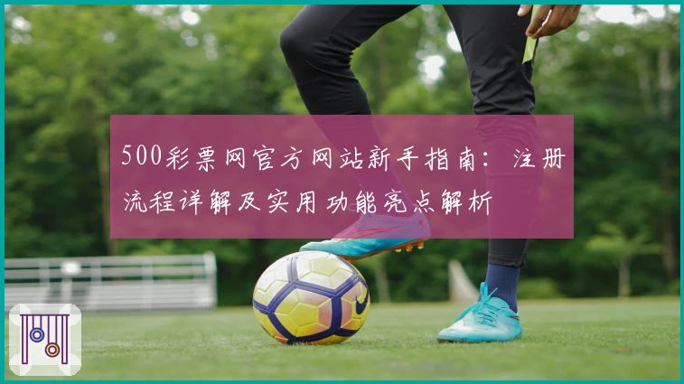 500彩票网官方网站新手指南：注册流程详解及实用功能亮点解析